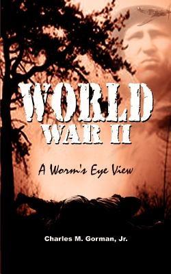 World War II: A Worm's Eye View by Gorman, Charles M., Jr.