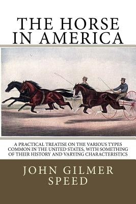 The Horse in America: A practical treatise on the various types common in the United States, with something of their history and varying cha by Speed, John Gilmer