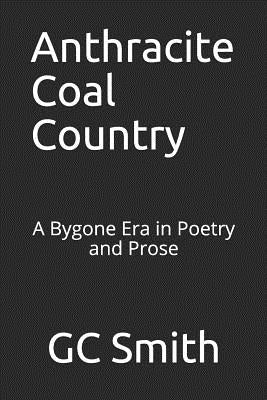 Anthracite Coal Country: A Bygone Era in Poetry and Prose by Smith, Gc