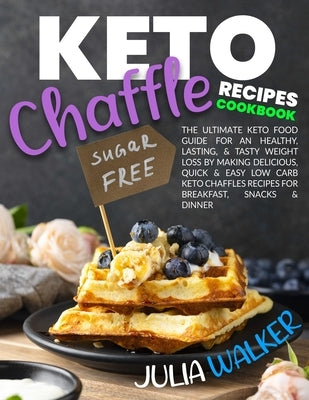 Keto Chaffle Recipes Cookbook: The Ultimate Keto Food Guide for an Healthy, Lasting, & Tasty Weight Loss by Making Delicious, Quick & Easy Low Carb K by Walker, Julia
