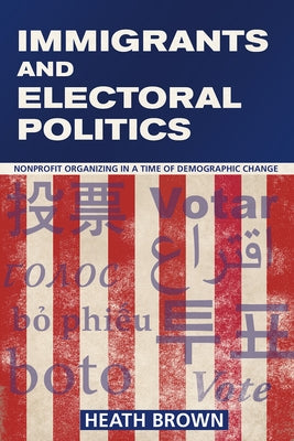 Immigrants and Electoral Politics: Nonprofit Organizing in a Time of Demographic Change by Brown, Heath