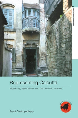 Representing Calcutta: Modernity, Nationalism and the Colonial Uncanny by Chattopadhyay, Swati