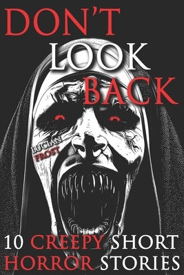 10 Creepy Short Horror Stories: A Chilling Horror Short Stories Anthology, Horror Anthology Short Stories, Horror Short Stories Collection & Horror Sh by Frost, Lucian