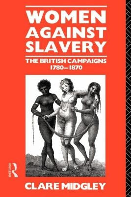 Women Against Slavery: The British Campaigns, 1780-1870 by Midgley, Clare