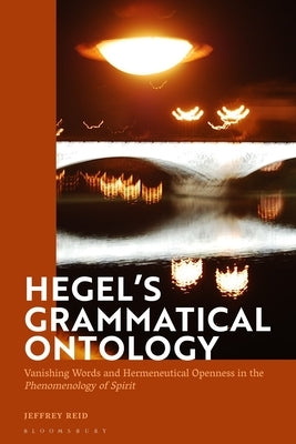 Hegel's Grammatical Ontology: Vanishing Words and Hermeneutical Openness in the 'Phenomenology of Spirit' by Reid, Jeffrey