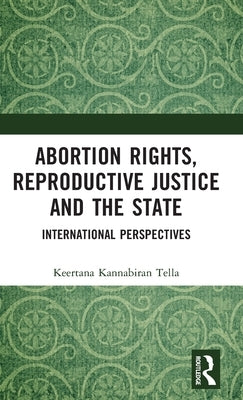 Abortion Rights, Reproductive Justice and the State: International Perspectives by Tella, Keertana Kannabiran