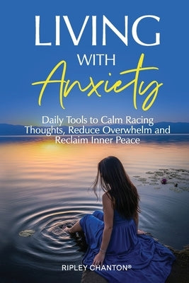 Living with Anxiety: Daily Tools to Calm Racing Thoughts, Reduce Overwhelm and Reclaim Inner Peace by Chanton, Ripley
