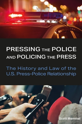Pressing the Police and Policing the Press: The History and Law of the U.S. Press-Police Relationship by Memmel, Scott