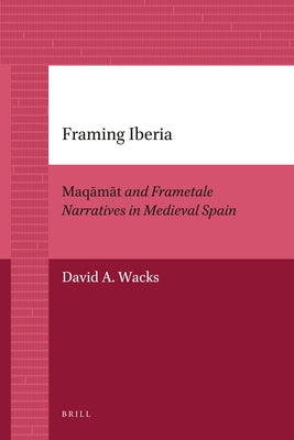 Framing Iberia: Maqāmāt and Frametale Narratives in Medieval Spain by Wacks, David