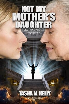 Not My Mother's Daughter: Destiny Calling by Kelly, Tasha Marie