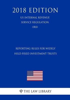 Reporting Rules for Widely Held Fixed Investment Trusts (US Internal Revenue Service Regulation) (IRS) (2018 Edition) by The Law Library