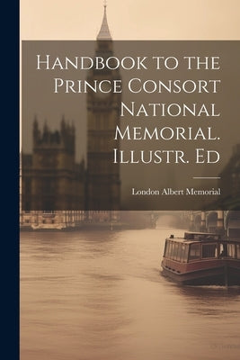 Handbook to the Prince Consort National Memorial. Illustr. Ed by Memorial, London Albert