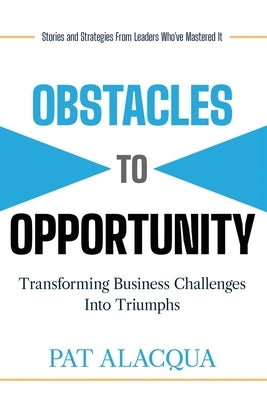 Obstacles to Opportunity: Transforming Business Challenges into Triumphs by Alacqua, Pat
