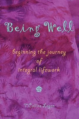 Being Well: Beginning the Journey of Integral Lifework by Logan, T. Collins