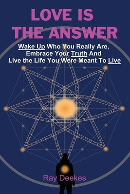 Love Is The Answer: Wake Up Who You Really Are, Embrace Your Truth And Live the Life You Were Meant To Live by Deekes, Ray