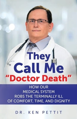 They Call Me "Doctor Death": How Our Medical System Robs the Terminally Ill of Comfort, Time and Dignity by Pettit, Ken