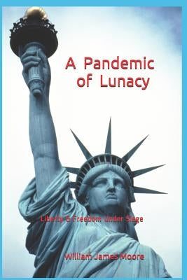 A Pandemic of Lunacy: Liberty & Freedom Under Siege by Moore, William James