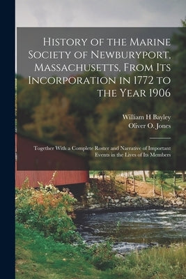 History of the Marine Society of Newburyport, Massachusetts, From its Incorporation in 1772 to the Year 1906: Together With a Complete Roster and Narr by Bayley, William H.