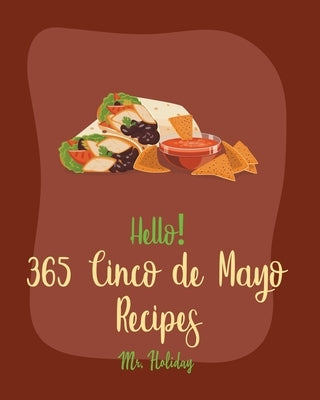 Hello! 365 Cinco de Mayo Recipes: Best Cinco de Mayo Cookbook Ever For Beginners [Mexican Salsa Recipes, Slow Cooker Mexican Cookbook, Mexican Appetiz by Holiday
