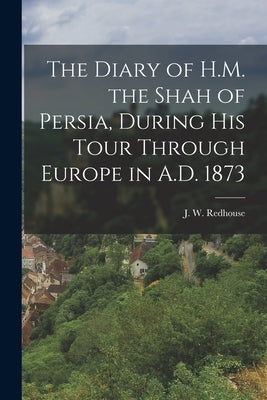 The Diary of H.M. the Shah of Persia, During His Tour Through Europe in A.D. 1873 by Redhouse, J. W.