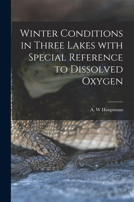 Winter Conditions in Three Lakes With Special Reference to Dissolved Oxygen by Hauptman, A. W.