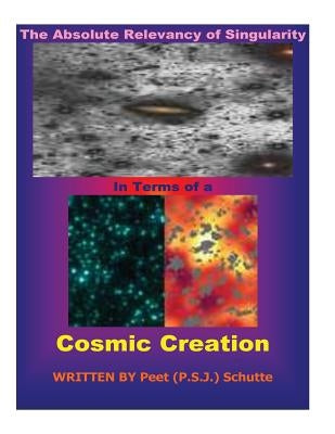 The Absolute Relevancy of Singularity In Terms of a Cosmic Creation by Schutte, Peet (P S. J. ).