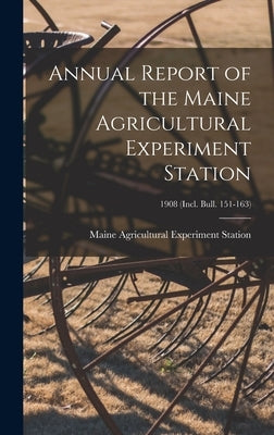 Annual Report of the Maine Agricultural Experiment Station; 1908 (incl. Bull. 151-163) by Maine Agricultural Experiment Station