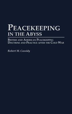 Peacekeeping in the Abyss: British and American Peacekeeping Doctrine and Practice After the Cold War by Cassidy, Robert M.