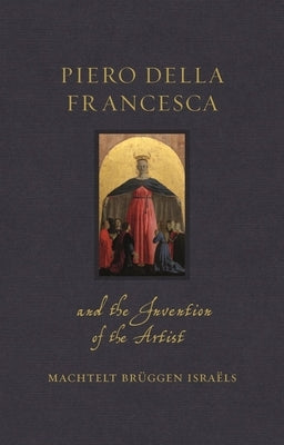 Piero Della Francesca and the Invention of the Artist by Israëls, Machtelt Brüggen