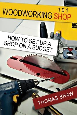 Woodworking Shop 101: How To Set Up A Shop On A Budget by Shaw, Thomas R.