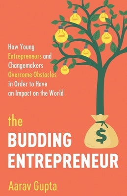 The Budding Entrepreneur: How Young Entrepreneurs and Changemakers Overcome Obstacles in Order to Have an Impact on the World by Gupta, Aarav