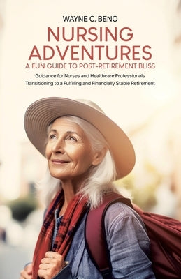 Nursing Adventures-A Fun Guide to Post-Retirement Bliss: Guidance for Nurses and Healthcare Professionals Transitioning to a Fulfilling and Financiall by Beno, Wayne C.