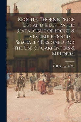 Keogh & Thorne, Price List and Illustrated Catalogue of Front & Vestibule Doors ... Specially Designed for the Use of Carpenters & Builders. by C B Keogh & Co
