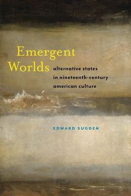 Emergent Worlds: Alternative States in Nineteenth-Century American Culture by Sugden, Edward