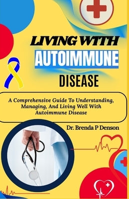 Living With Autoimmune Disease: A Comprehensive Guide To Understanding, Managing, And Living Well With Autoimmune Disease by Denson, Brenda P.
