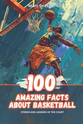 100 Amazing Facts About Basketball: Stories and Legends of the Court by Dresgui, Marc