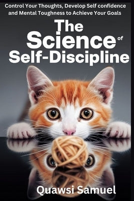 The Science of Self Discipline: Control Your Thoughts, Develop Self Confidence and Mental Toughness to Achieve Your Goals by Samuel, Quawsi