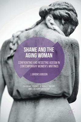 Shame and the Aging Woman: Confronting and Resisting Ageism in Contemporary Women's Writings by Bouson, J. Brooks
