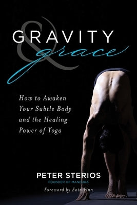 Gravity & Grace: How to Awaken Your Subtle Body and the Healing Power of Yoga by Sterios, Peter