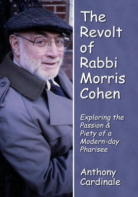 Revolt of Rabbi Morris Cohen: Exploring the Passion & Piety of a Modern-Day Pharisee by Cardinale, Anthony