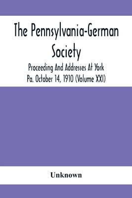 The Pennsylvania-German Society Proceeding And Addresses At York Pa. October 14, 1910 (Volume Xxi) by Unknown