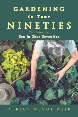 Gardening in Your Nineties: The Sequel to Sex in Your Seventies by Wendt-Weir, Doreen