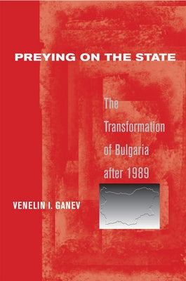 Preying on the State: The Transformation of Bulgaria After 1989 by Ganev, Venelin I.
