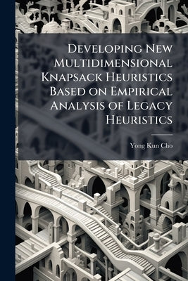 Developing New Multidimensional Knapsack Heuristics Based on Empirical Analysis of Legacy Heuristics by Cho, Yong Kun