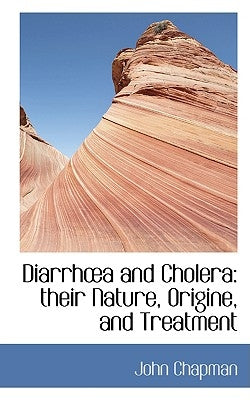 Diarrh A and Cholera: Their Nature, Origine, and Treatment by Chapman, John
