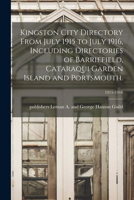 Kingston City Directory From July 1915 to July 1916, Including Directories of Barriefield, Cataraqui Garden Island and Portsmouth.; 1915-1916 by Guild, Leman a. and George Hanson Pu