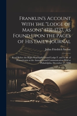 Franklin's Account With the "Lodge of Masons" 1731-1737, as Found Upon the Pages of his Daily Journal; Read Before the Right Worshipful Grand Lodge F. by Sachse, Julius Friedrich