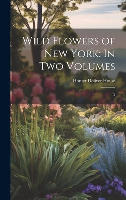 Wild Flowers of New York: In two Volumes: 2 by House, Homer Doliver