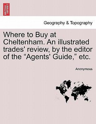 Where to Buy at Cheltenham. an Illustrated Trades' Review, by the Editor of the Agents' Guide, Etc. by Anonymous