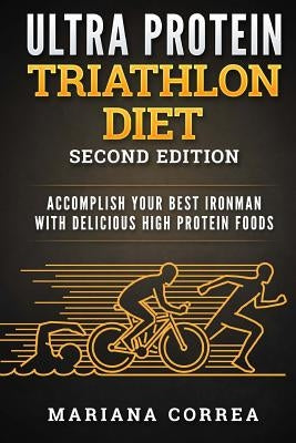 ULTRA PROTEIN TRIATHLON DiET SECOND EDITION: ACCOMPLISH YOUR BEST IRONMAN WiTH DELICIOUS HIGH PROTEIN FOODS by Correa, Mariana